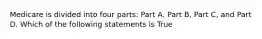 Medicare is divided into four parts: Part A, Part B, Part C, and Part D. Which of the following statements is True