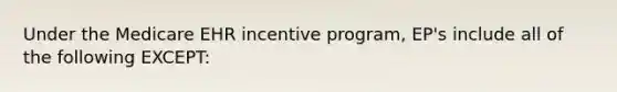 Under the Medicare EHR incentive program, EP's include all of the following EXCEPT: