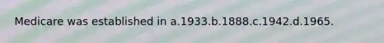 Medicare was established in a.1933.b.1888.c.1942.d.1965.