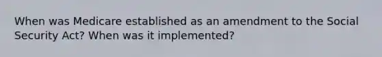 When was Medicare established as an amendment to the Social Security Act? When was it implemented?