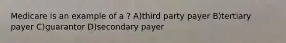 Medicare is an example of a ? A)third party payer B)tertiary payer C)guarantor D)secondary payer