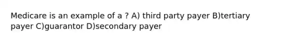 Medicare is an example of a ? A) third party payer B)tertiary payer C)guarantor D)secondary payer