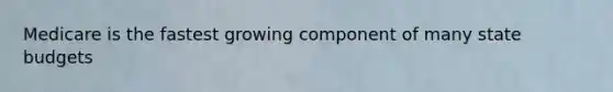Medicare is the fastest growing component of many state budgets