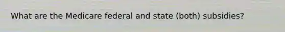 What are the Medicare federal and state (both) subsidies?