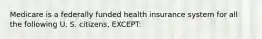 Medicare is a federally funded health insurance system for all the following U. S. citizens, EXCEPT: