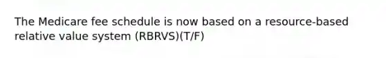 The Medicare fee schedule is now based on a resource-based relative value system (RBRVS)(T/F)