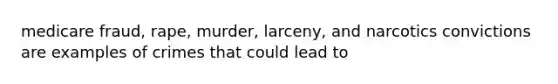 medicare fraud, rape, murder, larceny, and narcotics convictions are examples of crimes that could lead to