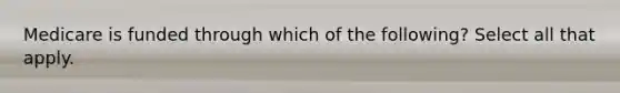 Medicare is funded through which of the following? Select all that apply.