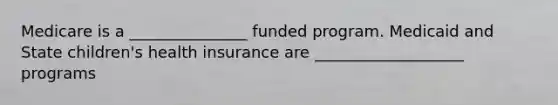 Medicare is a _______________ funded program. Medicaid and State children's health insurance are ___________________ programs