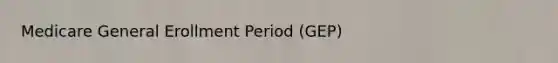 Medicare General Erollment Period (GEP)