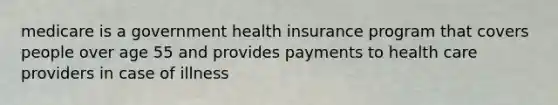 medicare is a government health insurance program that covers people over age 55 and provides payments to health care providers in case of illness