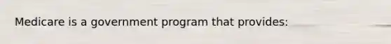 Medicare is a government program that provides: