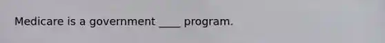 Medicare is a government ____ program.