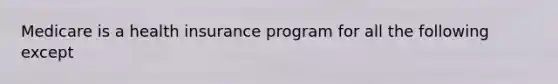 Medicare is a health insurance program for all the following except