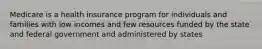 Medicare is a health insurance program for individuals and families with low incomes and few resources funded by the state and federal government and administered by states