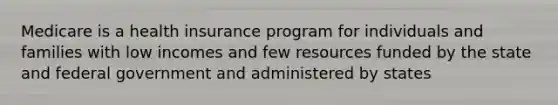 Medicare is a health insurance program for individuals and families with low incomes and few resources funded by the state and federal government and administered by states