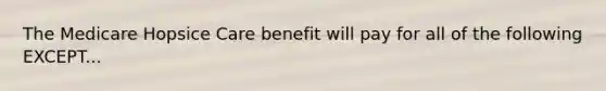 The Medicare Hopsice Care benefit will pay for all of the following EXCEPT...