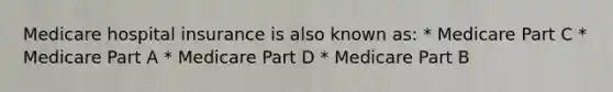 Medicare hospital insurance is also known as: * Medicare Part C * Medicare Part A * Medicare Part D * Medicare Part B