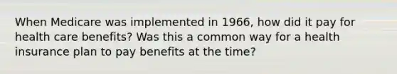 When Medicare was implemented in 1966, how did it pay for health care benefits? Was this a common way for a health insurance plan to pay benefits at the time?