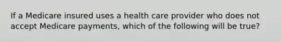 If a Medicare insured uses a health care provider who does not accept Medicare payments, which of the following will be true?