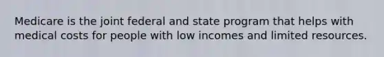 Medicare is the joint federal and state program that helps with medical costs for people with low incomes and limited resources.