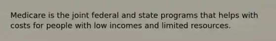 Medicare is the joint federal and state programs that helps with costs for people with low incomes and limited resources.