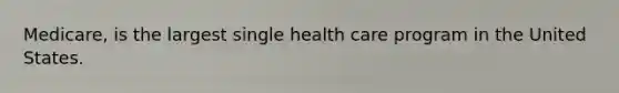 Medicare, is the largest single health care program in the United States.