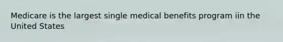 Medicare is the largest single medical benefits program iin the United States