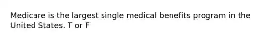 Medicare is the largest single medical benefits program in the United States. T or F