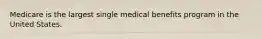 Medicare is the largest single medical benefits program in the United States.