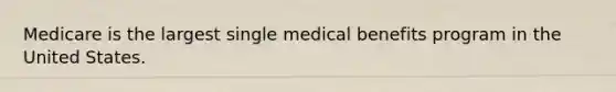 Medicare is the largest single medical benefits program in the United States.