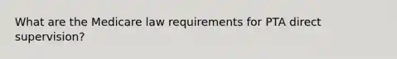 What are the Medicare law requirements for PTA direct supervision?