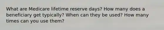 What are Medicare lifetime reserve days? How many does a beneficiary get typically? When can they be used? How many times can you use them?