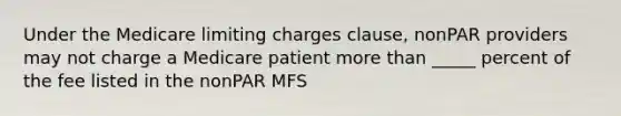 Under the Medicare limiting charges clause, nonPAR providers may not charge a Medicare patient more than _____ percent of the fee listed in the nonPAR MFS