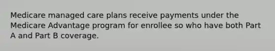 Medicare managed care plans receive payments under the Medicare Advantage program for enrollee so who have both Part A and Part B coverage.