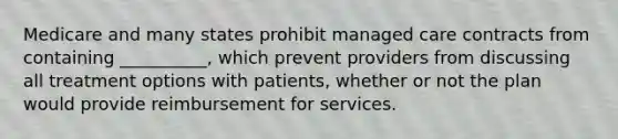 Medicare and many states prohibit managed care contracts from containing __________, which prevent providers from discussing all treatment options with patients, whether or not the plan would provide reimbursement for services.