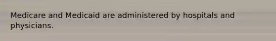 Medicare and Medicaid are administered by hospitals and physicians.