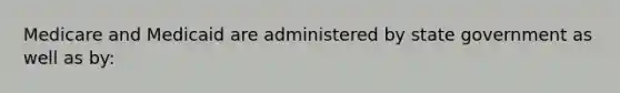 Medicare and Medicaid are administered by state government as well as by: