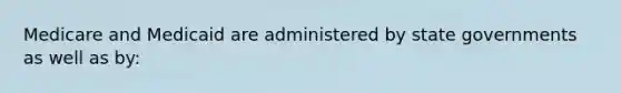 Medicare and Medicaid are administered by state governments as well as by: