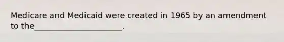 Medicare and Medicaid were created in 1965 by an amendment to the______________________.