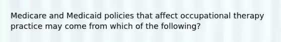 Medicare and Medicaid policies that affect occupational therapy practice may come from which of the following?