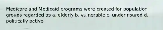 Medicare and Medicaid programs were created for population groups regarded as a. elderly b. vulnerable c. underinsured d. politically active