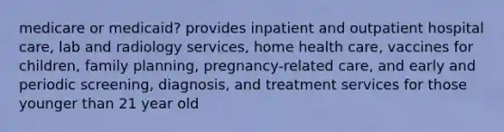 medicare or medicaid? provides inpatient and outpatient hospital care, lab and radiology services, home health care, vaccines for children, family planning, pregnancy-related care, and early and periodic screening, diagnosis, and treatment services for those younger than 21 year old