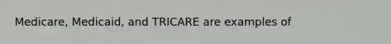 Medicare, Medicaid, and TRICARE are examples of