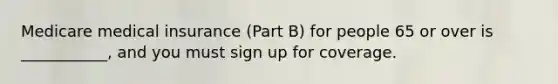 Medicare medical insurance (Part B) for people 65 or over is ___________, and you must sign up for coverage.