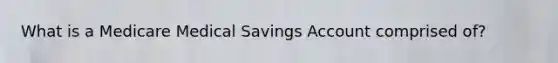 What is a Medicare Medical Savings Account comprised of?