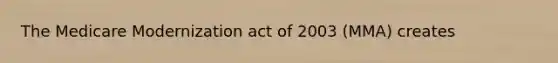 The Medicare Modernization act of 2003 (MMA) creates