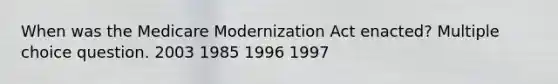 When was the Medicare Modernization Act enacted? Multiple choice question. 2003 1985 1996 1997