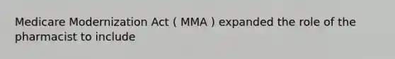 Medicare Modernization Act ( MMA ) expanded the role of the pharmacist to include