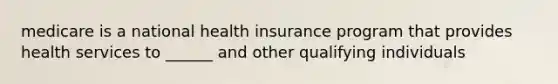 medicare is a national health insurance program that provides health services to ______ and other qualifying individuals